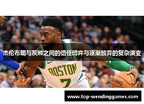 杰伦布朗与灰熊之间的信任博弈与逐渐放弃的复杂演变 杰伦布朗与灰熊之间的信任博弈与逐渐放弃的复杂演变