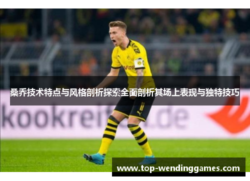 桑乔技术特点与风格剖析探索全面剖析其场上表现与独特技巧