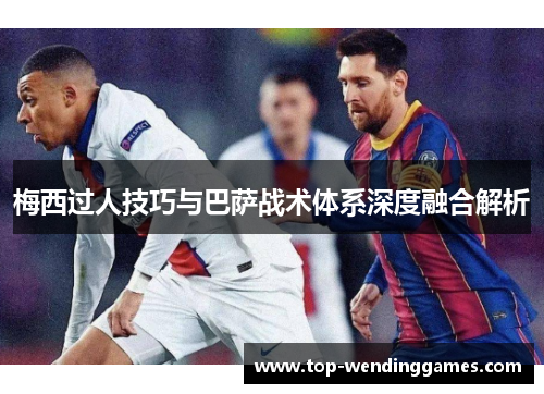 梅西过人技巧与巴萨战术体系深度融合解析